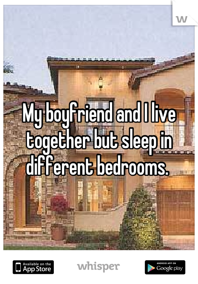 My boyfriend and I live together but sleep in different bedrooms. 