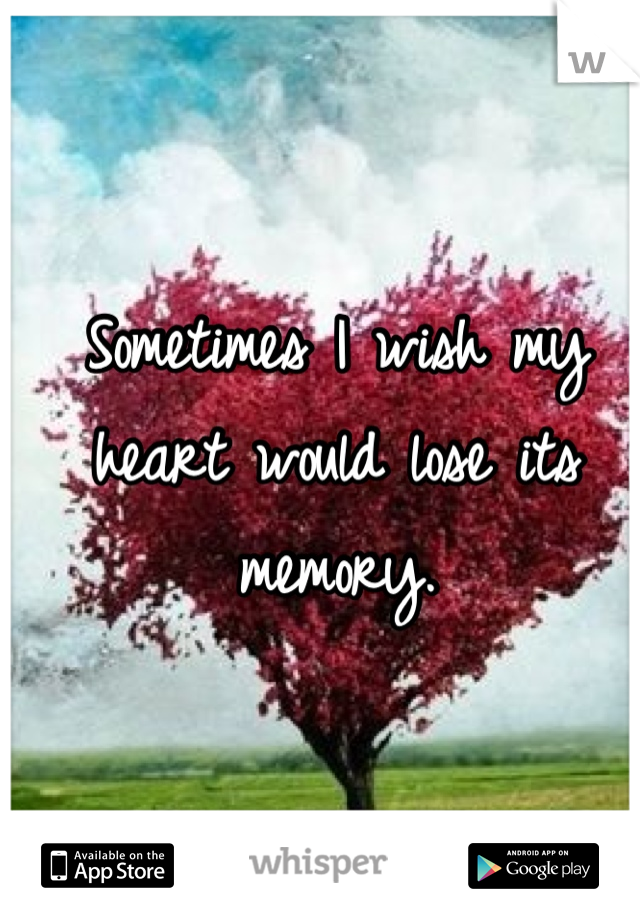 Sometimes I wish my heart would lose its memory.