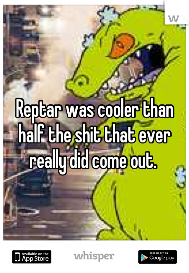 Reptar was cooler than half the shit that ever really did come out. 