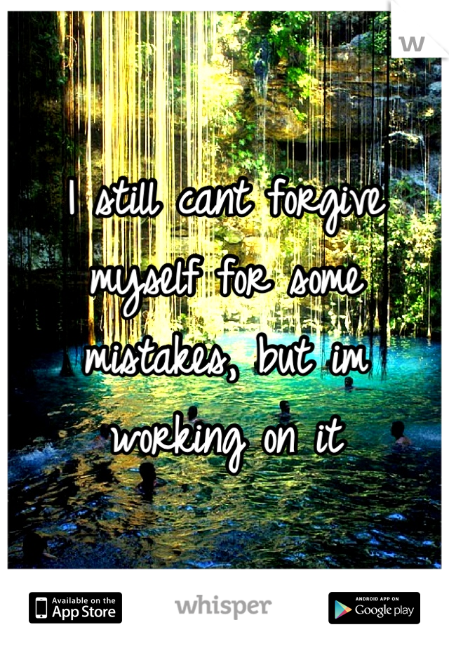 I still cant forgive myself for some mistakes, but im working on it