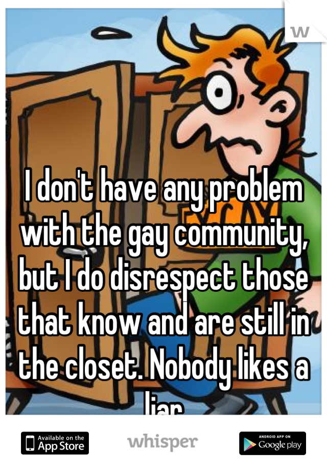I don't have any problem with the gay community, but I do disrespect those that know and are still in the closet. Nobody likes a liar