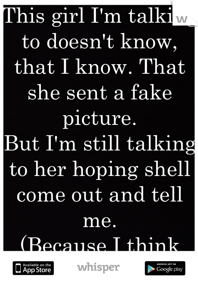 This girl I'm talking to doesn't know, that I know. That she sent a fake picture. 
But I'm still talking to her hoping shell come out and tell me. 
(Because I think she's really sweet)