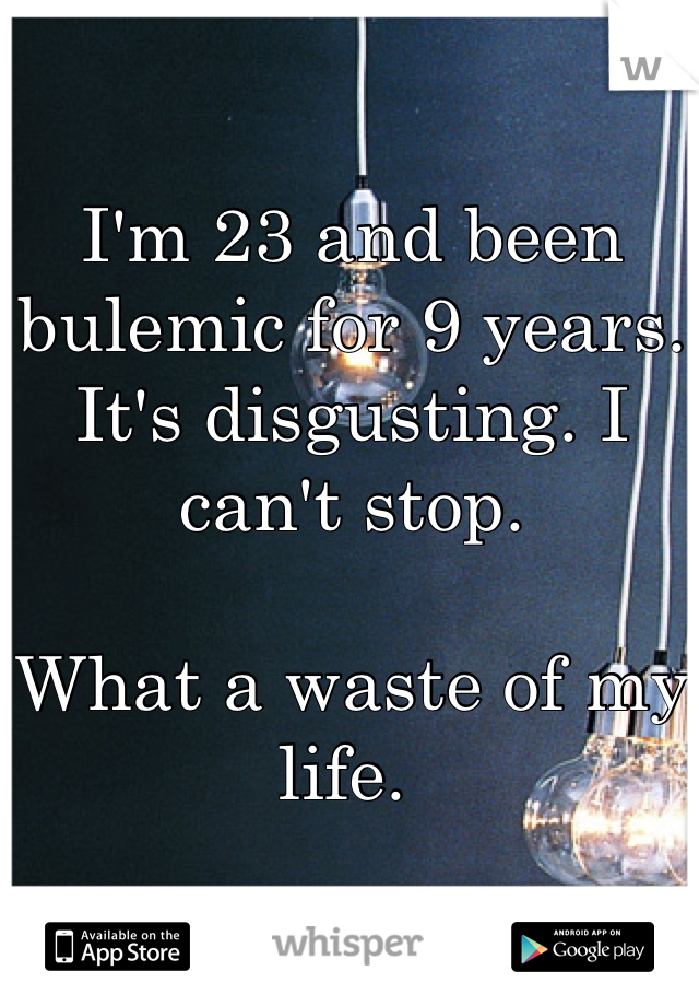 I'm 23 and been bulemic for 9 years.
It's disgusting. I can't stop. 

What a waste of my life. 