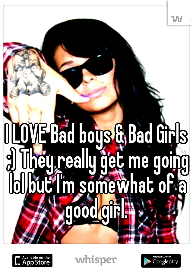 I LOVE Bad boys & Bad Girls ;) They really get me going lol but I'm somewhat of a good girl. 
