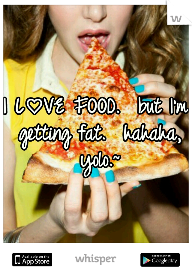 I L♡VE FOOD. 
but I'm getting fat. 
hahaha, yolo.~
