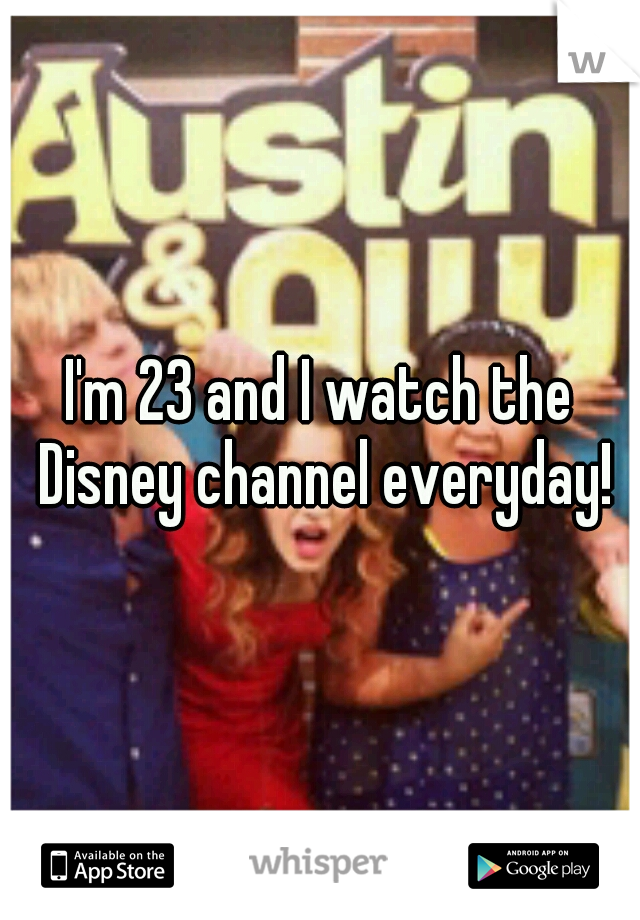 I'm 23 and I watch the Disney channel everyday!