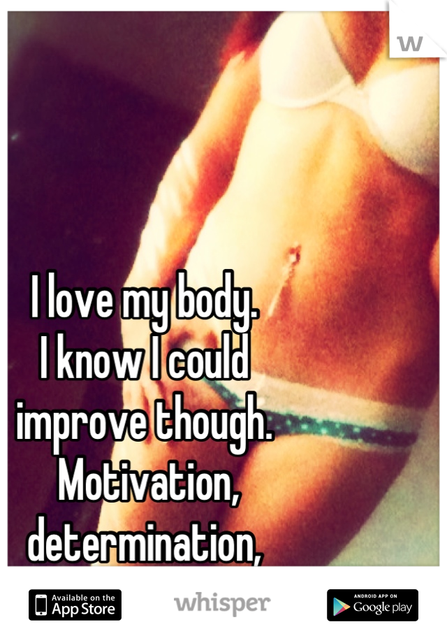 I love my body. 
I know I could 
improve though.
 Motivation, 
determination, 
c'mon, bro! 