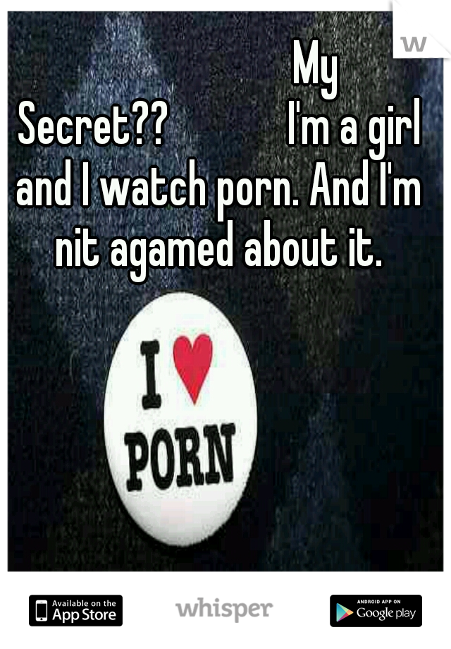                       My Secret??

        I'm a girl and I watch porn. And I'm nit agamed about it.