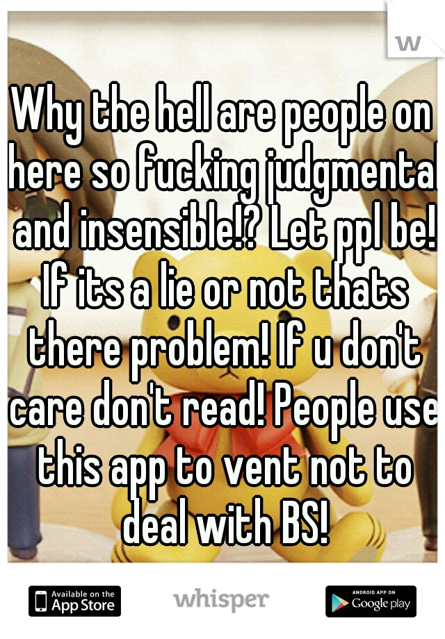 Why the hell are people on here so fucking judgmental and insensible!? Let ppl be! If its a lie or not thats there problem! If u don't care don't read! People use this app to vent not to deal with BS!