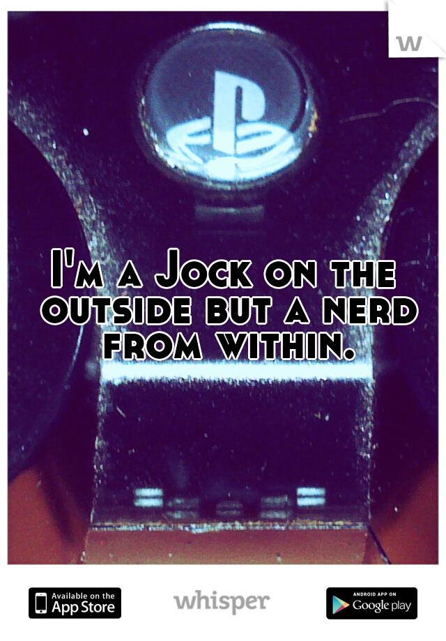 I'm a Jock on the outside but a nerd from within.