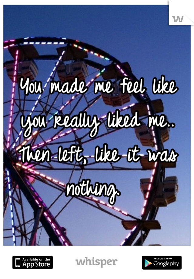 You made me feel like you really liked me.. Then left, like it was nothing. 