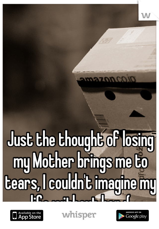 Just the thought of losing my Mother brings me to tears, I couldn't imagine my life without her :(