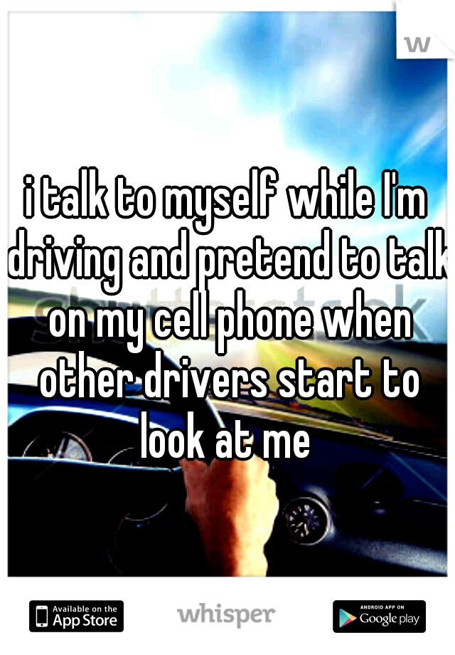 i talk to myself while I'm driving and pretend to talk on my cell phone when other drivers start to look at me 
