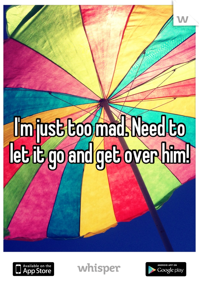 I'm just too mad. Need to let it go and get over him!