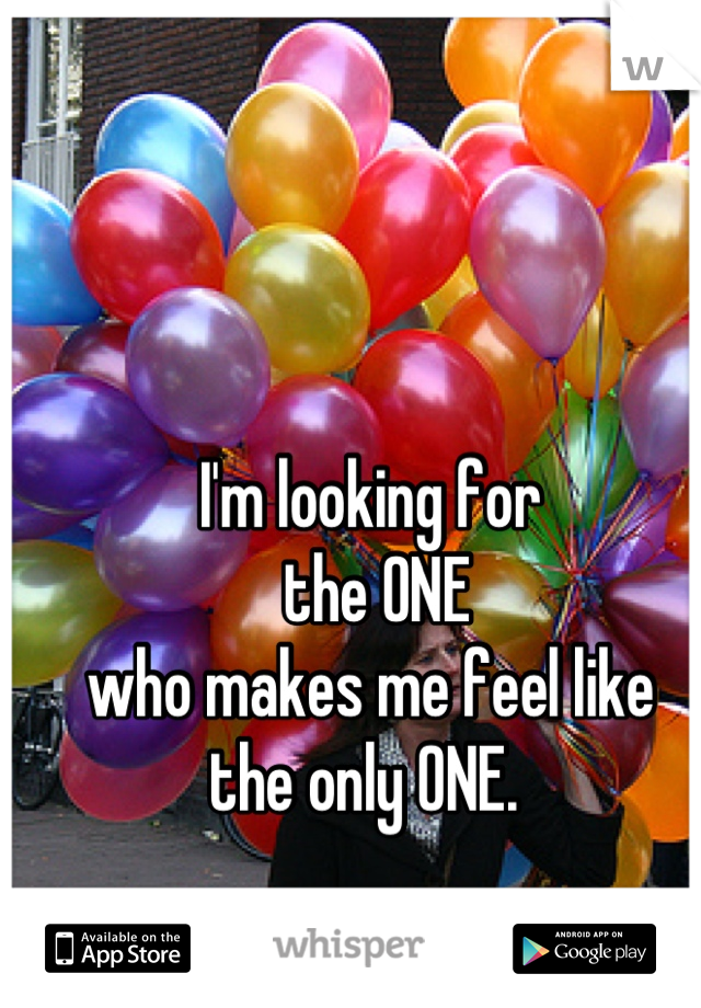 I'm looking for
 the ONE
who makes me feel like 
the only ONE. 