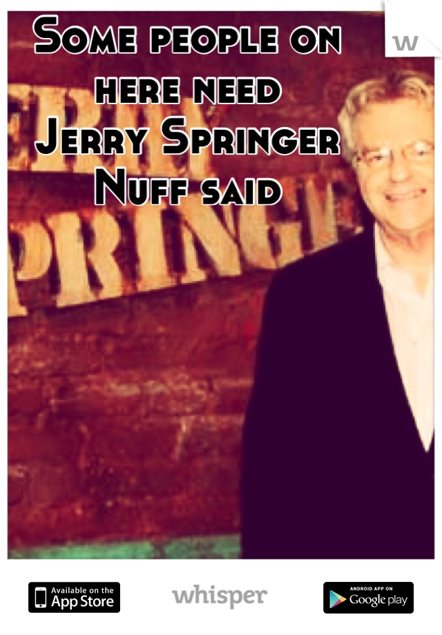 Some people on 
here need 
Jerry Springer 
Nuff said