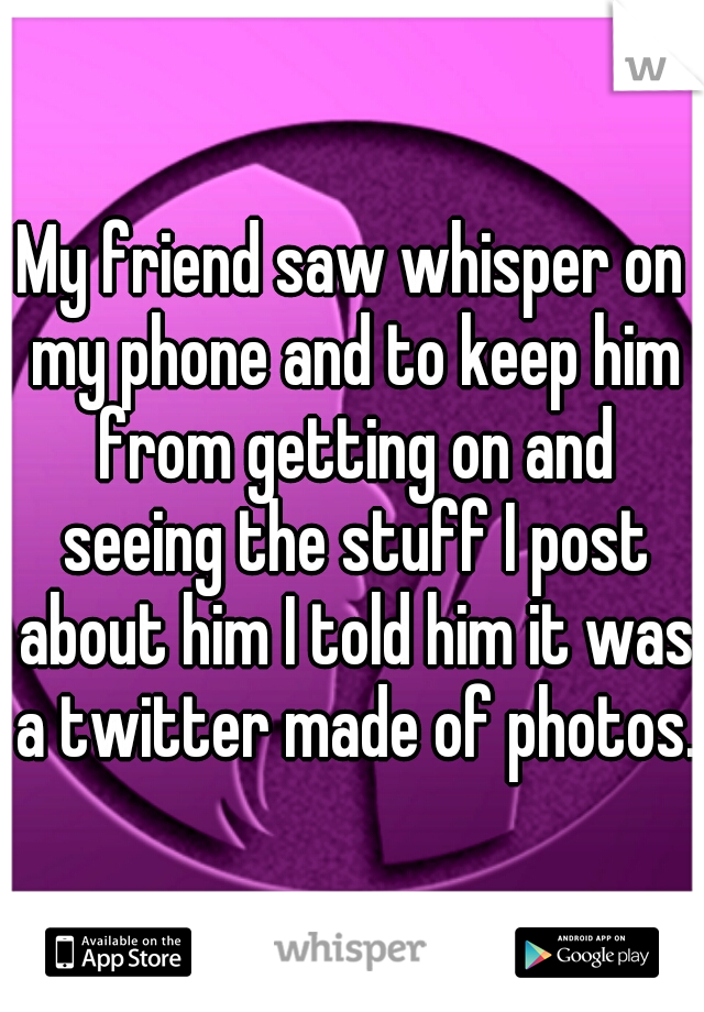 My friend saw whisper on my phone and to keep him from getting on and seeing the stuff I post about him I told him it was a twitter made of photos. 