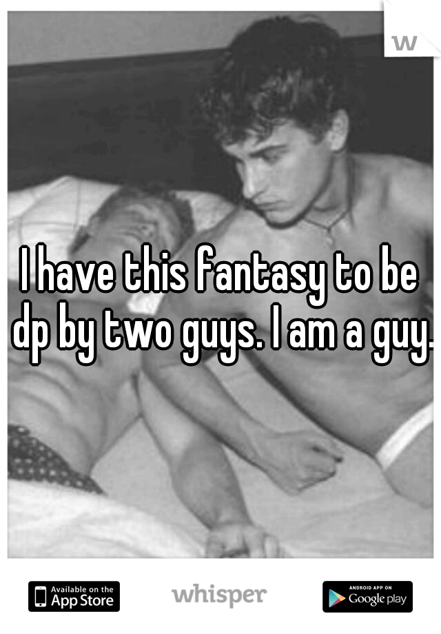 I have this fantasy to be dp by two guys. I am a guy.
