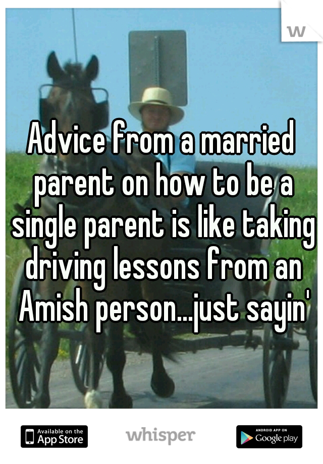 Advice from a married parent on how to be a single parent is like taking driving lessons from an Amish person...just sayin'