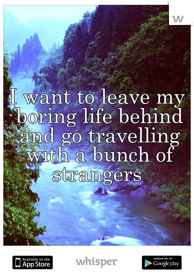 I want to leave my boring life behind and go travelling with a bunch of strangers 