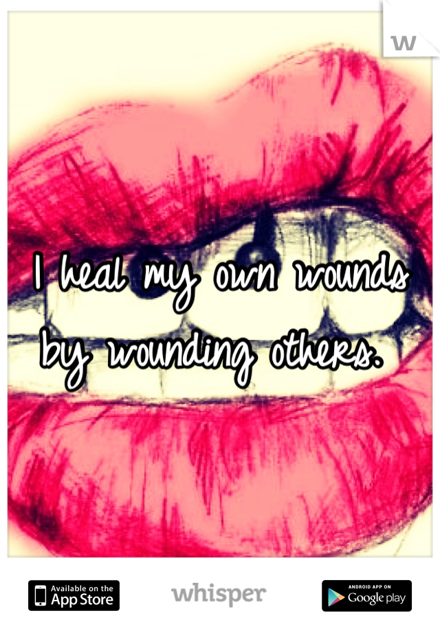 I heal my own wounds by wounding others. 