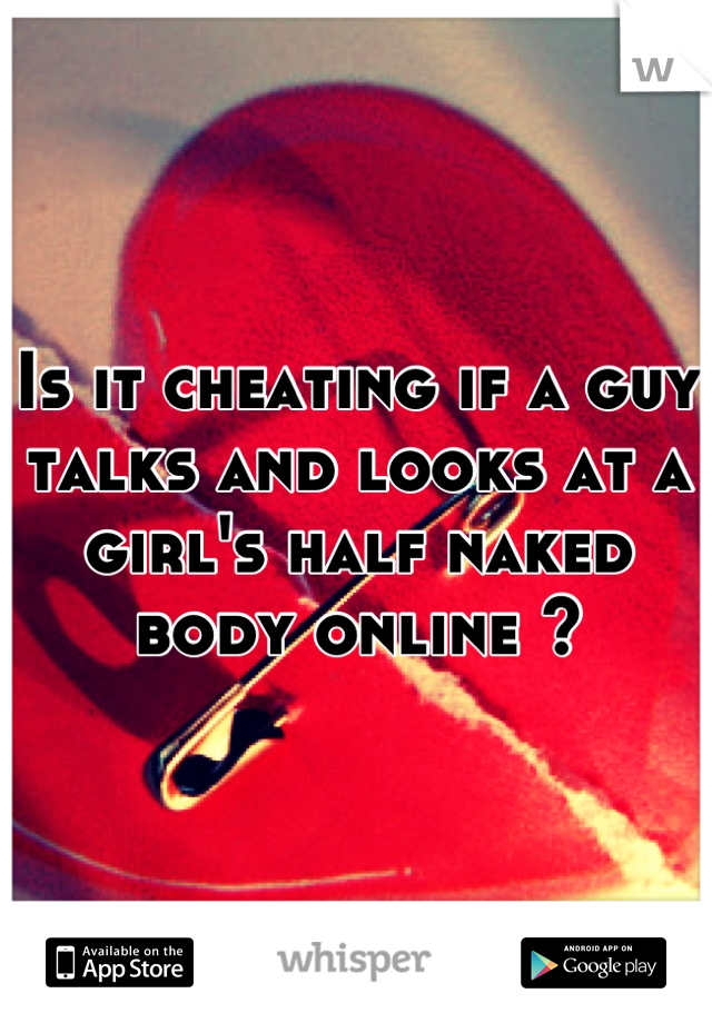 Is it cheating if a guy talks and looks at a girl's half naked body online ?