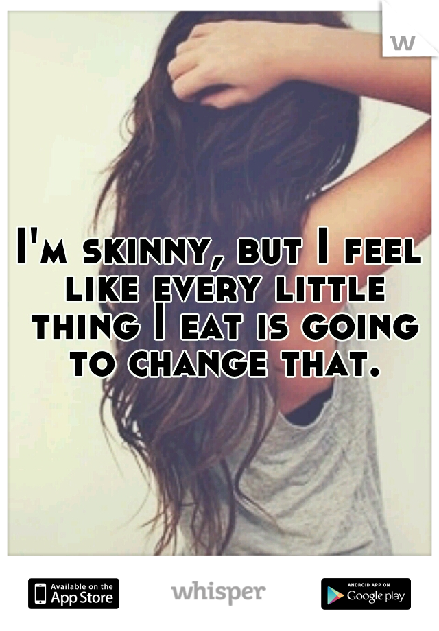 I'm skinny, but I feel like every little thing I eat is going to change that.