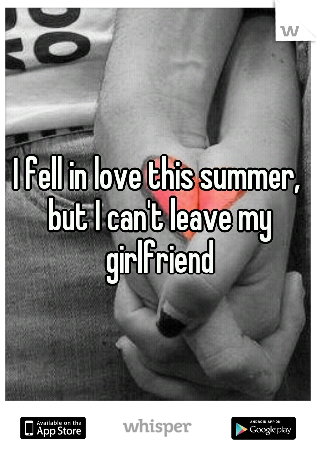 I fell in love this summer, but I can't leave my girlfriend