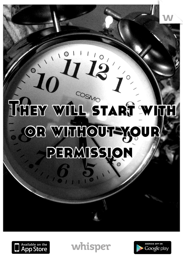 They will start with or without your permission 