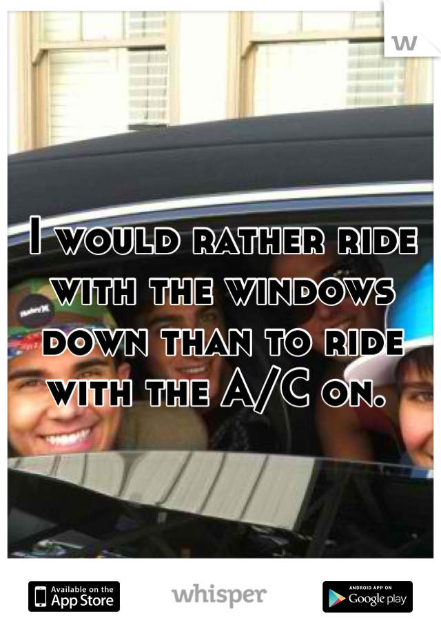 I would rather ride with the windows down than to ride with the A/C on. 