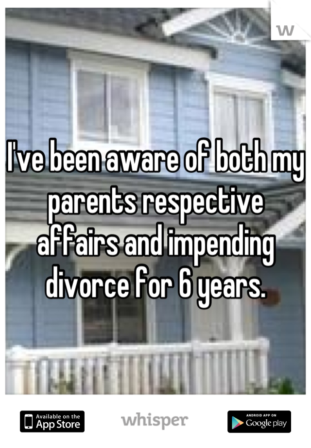 I've been aware of both my parents respective affairs and impending divorce for 6 years.