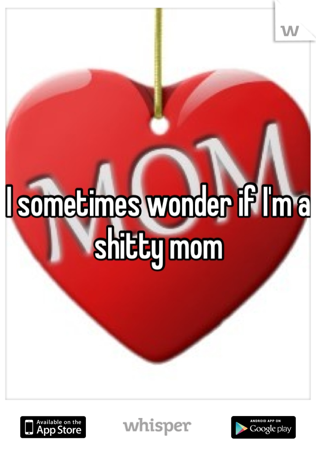 I sometimes wonder if I'm a shitty mom