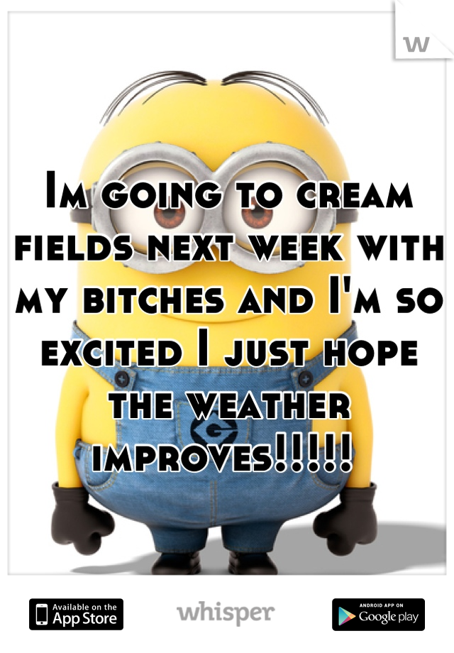 Im going to cream fields next week with my bitches and I'm so excited I just hope the weather improves!!!!! 