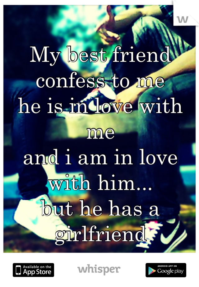 My best friend confess to me 
he is in love with me 
and i am in love with him...
but he has a girlfriend