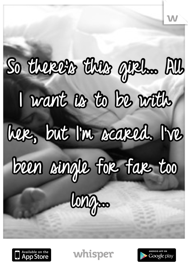 So there's this girl... All I want is to be with her, but I'm scared. I've been single for far too long... 