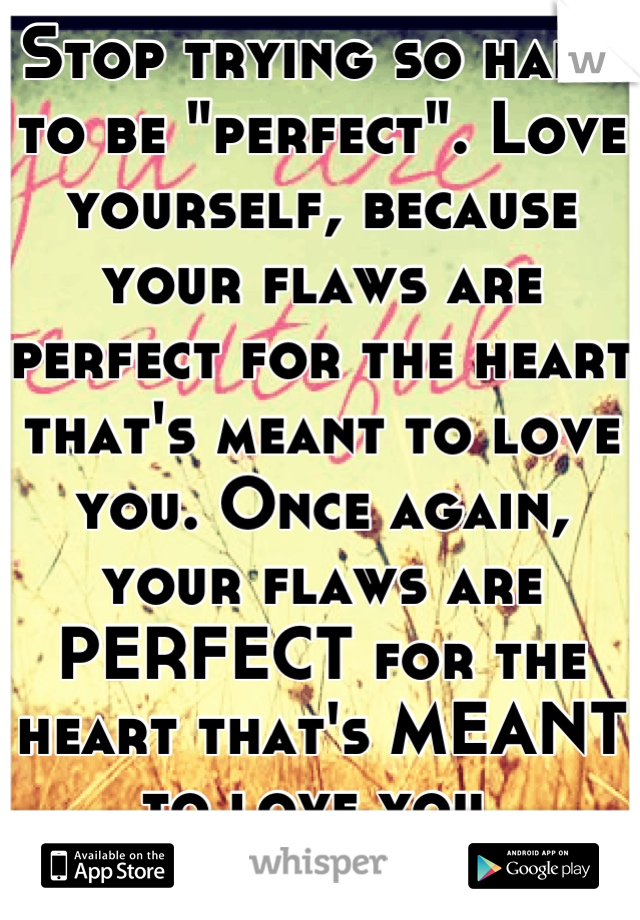 Stop trying so hard to be "perfect". Love yourself, because your flaws are perfect for the heart that's meant to love you. Once again, your flaws are PERFECT for the heart that's MEANT to love you.