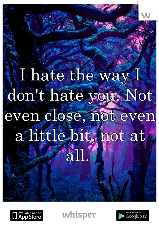 I hate the way I don't hate you. Not even close, not even a little bit, not at all. 