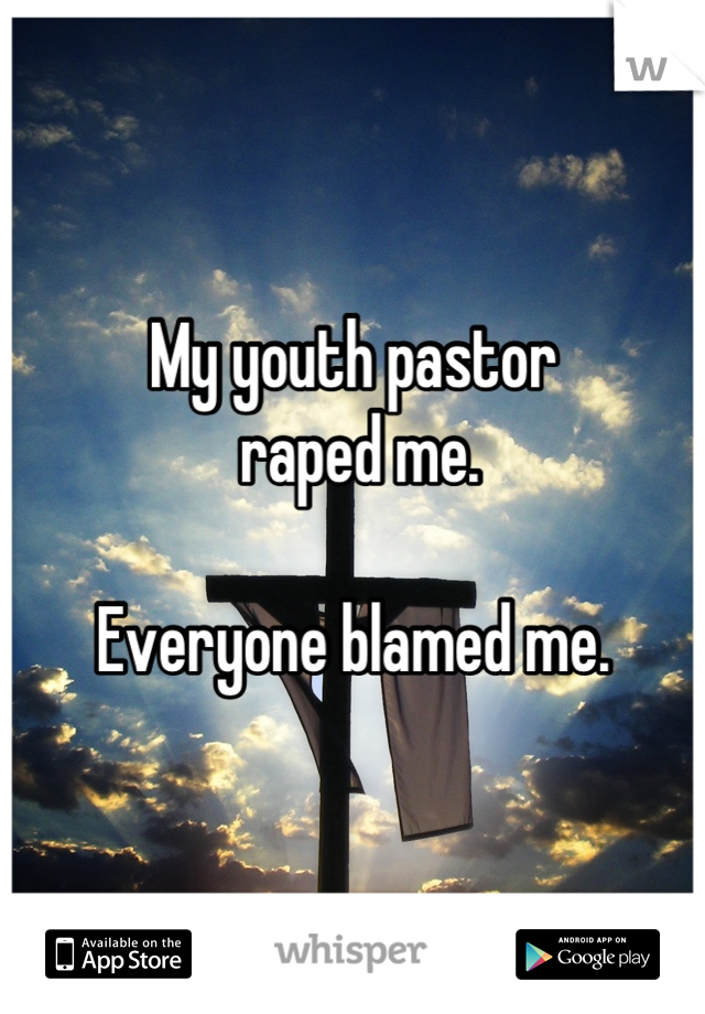My youth pastor
 raped me. 

Everyone blamed me.