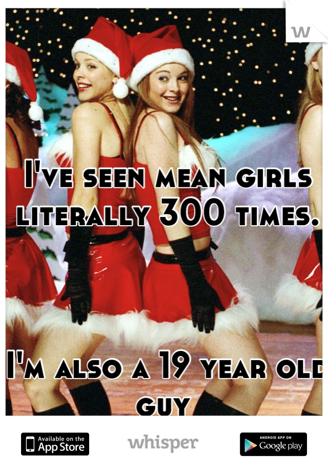 I've seen mean girls literally 300 times.



I'm also a 19 year old guy 
