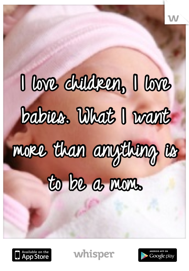 I love children, I love babies. What I want more than anything is to be a mom.