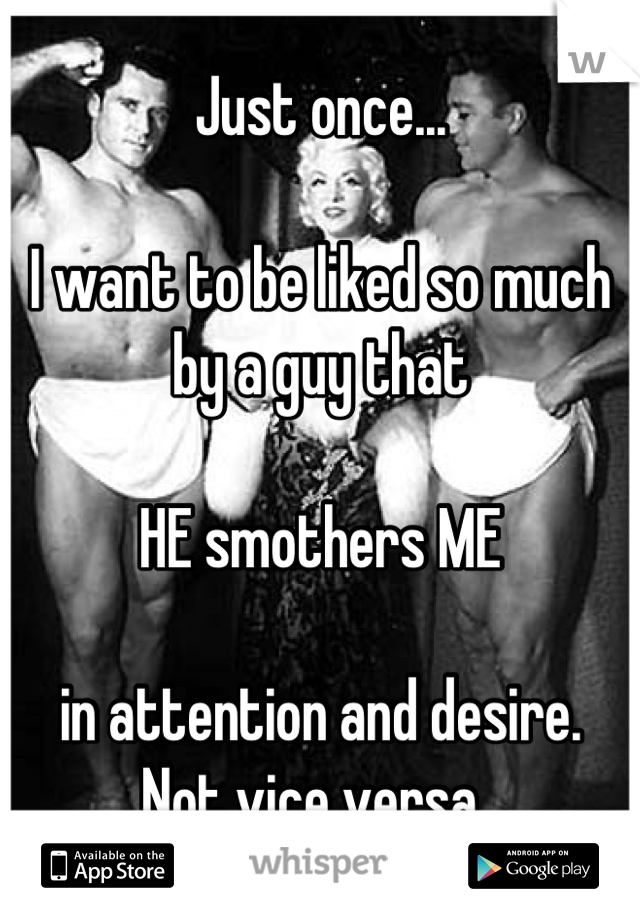 Just once...

I want to be liked so much by a guy that

HE smothers ME

in attention and desire.
Not vice versa. 