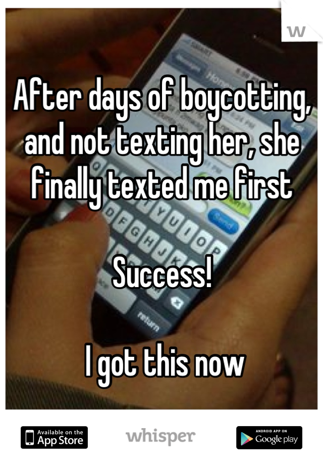 After days of boycotting, and not texting her, she finally texted me first

Success!

 I got this now