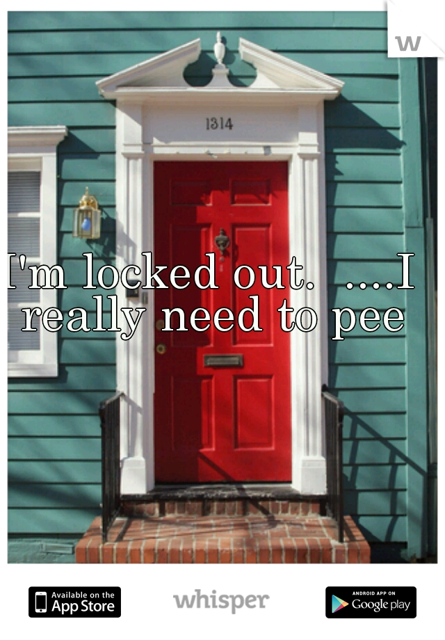 I'm locked out.  ....I really need to pee