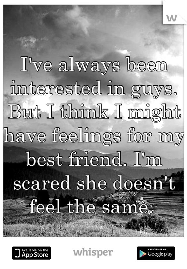 I've always been interested in guys. But I think I might have feelings for my best friend. I'm scared she doesn't feel the same. 
