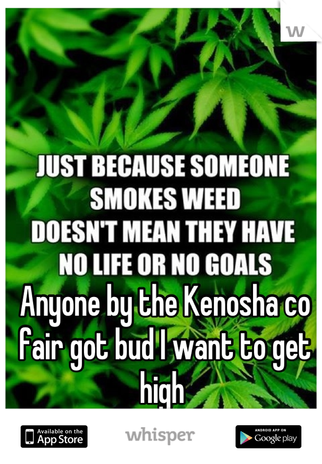 Anyone by the Kenosha co fair got bud I want to get high 