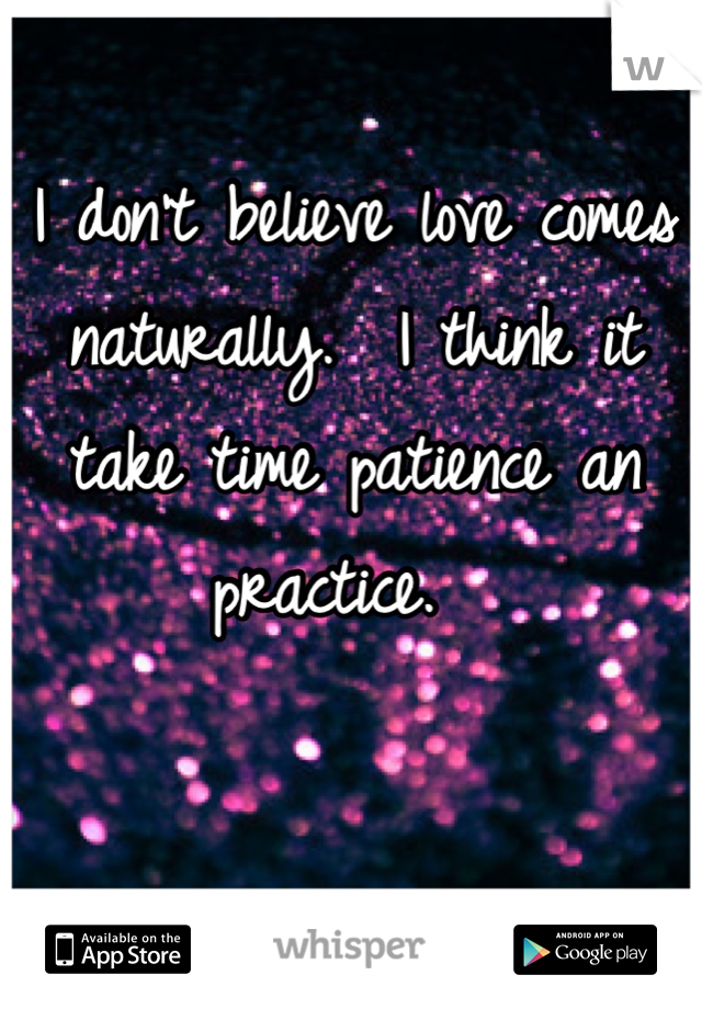 I don't believe love comes naturally.  I think it take time patience an practice.  