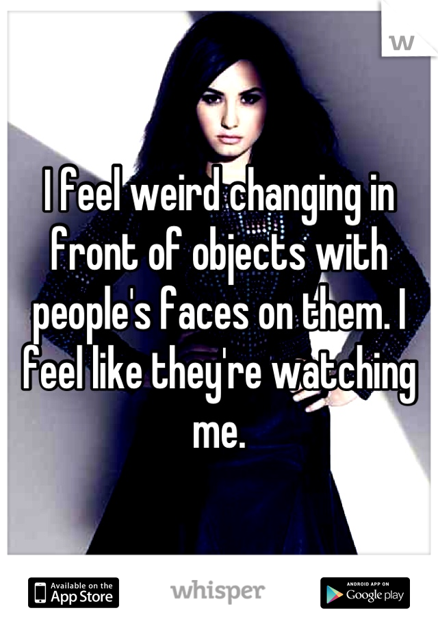 I feel weird changing in front of objects with people's faces on them. I feel like they're watching me.