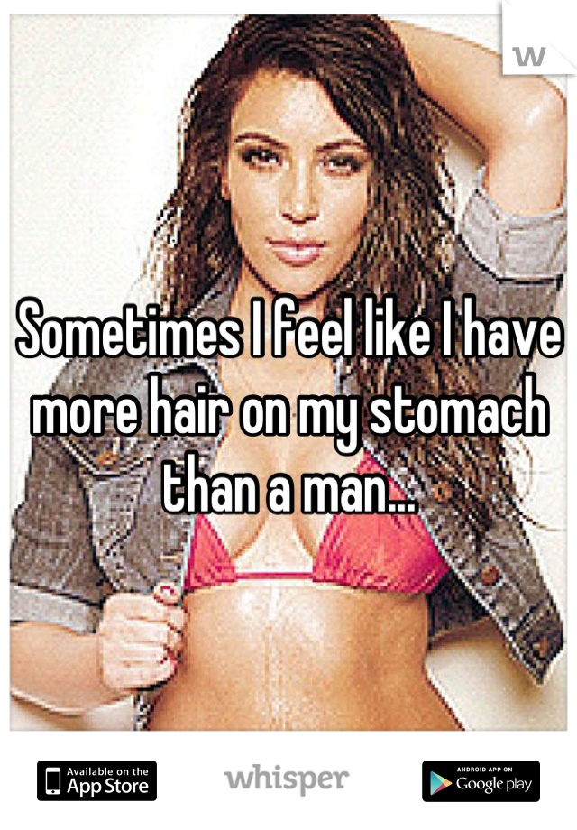Sometimes I feel like I have more hair on my stomach than a man...