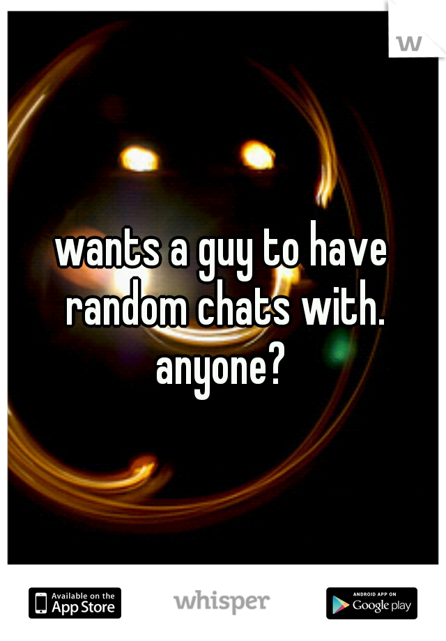 wants a guy to have random chats with. anyone? 