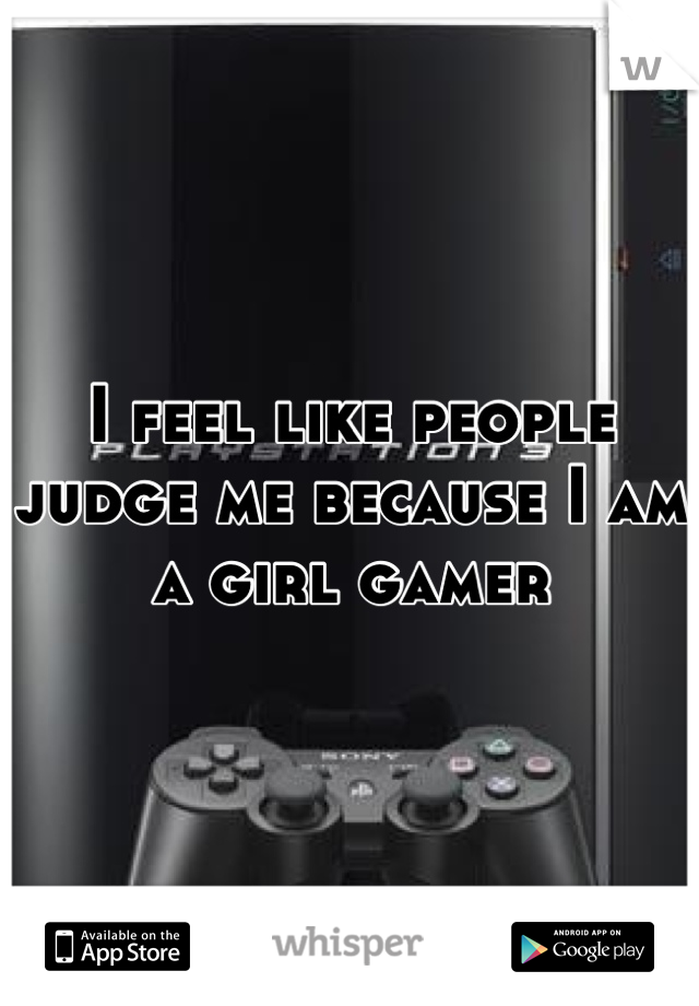 I feel like people judge me because I am a girl gamer
